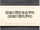运城计算机专业学校(运城计算机学校)