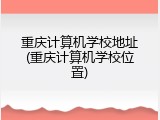 重庆计算机学校地址(重庆计算机学校位置)