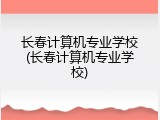 长春计算机专业学校(长春计算机专业学校)