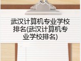 武汉计算机专业学校排名(武汉计算机专业学校排名)
