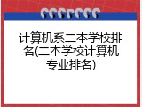 计算机系二本学校排名(二本学校计算机专业排名)