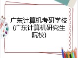 广东计算机考研学校(广东计算机研究生院校)