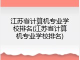 江苏省计算机专业学校排名(江苏省计算机专业学校排名)