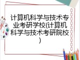 计算机科学与技术专业考研学校(计算机科学与技术考研院校)