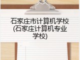 石家庄市计算机学校(石家庄计算机专业学校)