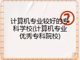 计算机专业较好的专科学校(计算机专业优秀专科院校)