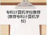 专科计算机学校推荐(推荐专科计算机学校)