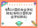 专科计算机专业学校排名(专科计算机专业学校排名)