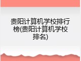 贵阳计算机学校排行榜(贵阳计算机学校排名)
