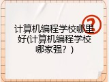 计算机编程学校哪里好(计算机编程学校哪家强？)