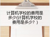 计算机学校的费用是多少(计算机学校的费用是多少?)