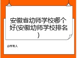 安徽省幼师学校哪个好(安徽幼师学校排名)