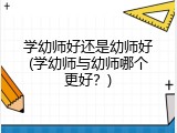 学幼师好还是幼师好(学幼师与幼师哪个更好？)