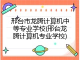 邢台市龙腾计算机中等专业学校(邢台龙腾计算机专业学校)