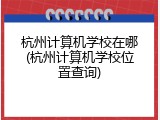 杭州计算机学校在哪(杭州计算机学校位置查询)