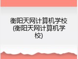 衡阳天网计算机学校(衡阳天网计算机学校)