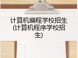 计算机编程学校招生(计算机程序学校招生)
