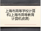 上海市高等学校计算机(上海市高等教育计算机资源)