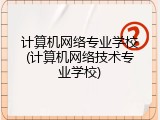 计算机网络专业学校(计算机网络技术专业学校)