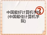 中国最好计算机学校(中国最佳计算机学院)