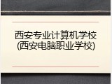 西安专业计算机学校(西安电脑职业学校)