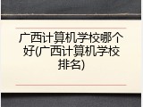 广西计算机学校哪个好(广西计算机学校排名)