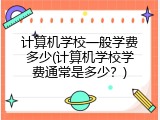 计算机学校一般学费多少(计算机学校学费通常是多少?)