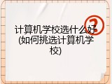 计算机学校选什么好(如何挑选计算机学校)