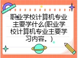 职业学校计算机专业主要学什么(职业学校计算机专业主要学习内容。)