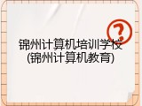 锦州计算机培训学校(锦州计算机教育)