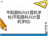 平阳县科兴计算机学校(平阳县科兴计算机学校)