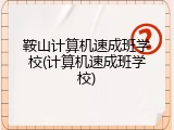 鞍山计算机速成班学校(计算机速成班学校)