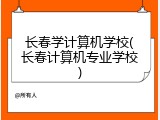 长春学计算机学校(长春计算机专业学校)