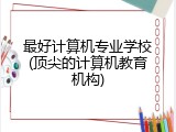 最好计算机专业学校(顶尖的计算机教育机构)