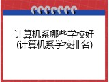 计算机系哪些学校好(计算机系学校排名)