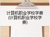 计算机职业学校学费(计算机职业学校学费)