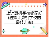 上计算机学校哪家好(选择计算机学校的最佳方案)
