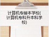 计算机专接本学校(计算机专科升本科学校)