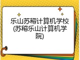 乐山苏稽计算机学校(苏稽乐山计算机学院)