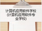 计算机应用软件学校(计算机应用软件专业学校)