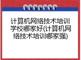 计算机网络技术培训学校哪家好(计算机网络技术培训哪家强)