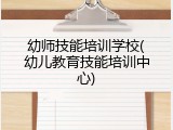 幼师技能培训学校(幼儿教育技能培训中心)
