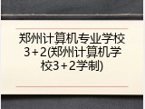 郑州计算机专业学校3+2(郑州计算机学校3+2学制)