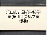 乐山市计算机学校学费(乐山计算机学费标准)