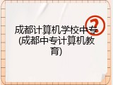 成都计算机学校中专(成都中专计算机教育)
