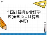 全国计算机专业好学校(全国顶尖计算机学府)