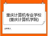 重庆计算机专业学校(重庆计算机学院)
