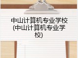 中山计算机专业学校(中山计算机专业学校)