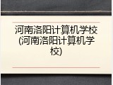 河南洛阳计算机学校(河南洛阳计算机学校)