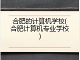 合肥的计算机学校(合肥计算机专业学校)